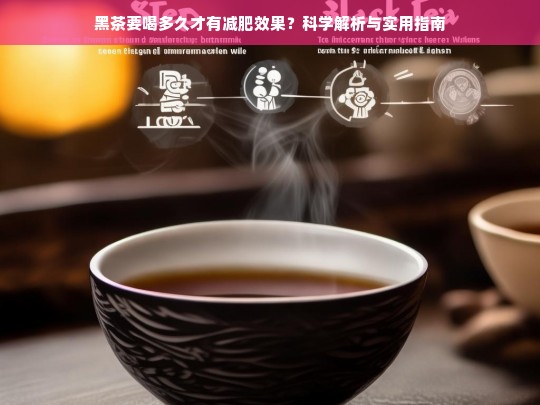 黑茶要喝多久才有减肥效果？科学解析与实用指南