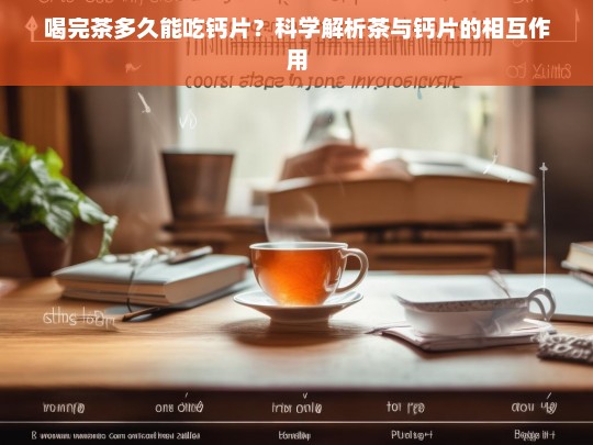 喝完茶多久能吃钙片？科学解析茶与钙片的相互作用