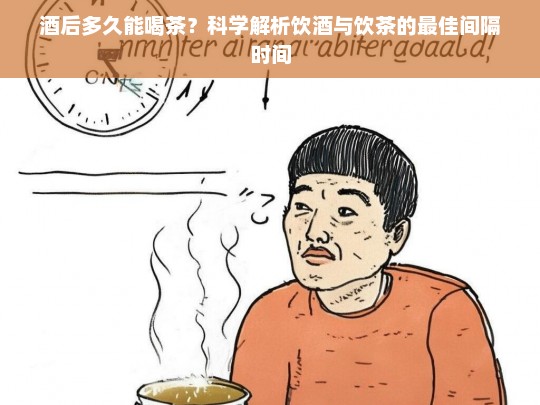 酒后多久能喝茶？科学解析饮酒与饮茶的最佳间隔时间