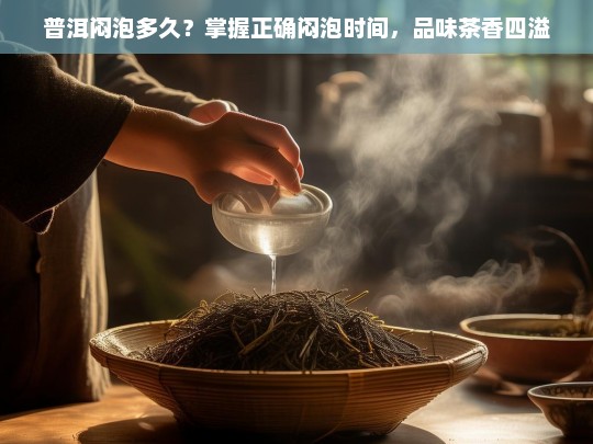 普洱闷泡多久？掌握正确闷泡时间，品味茶香四溢