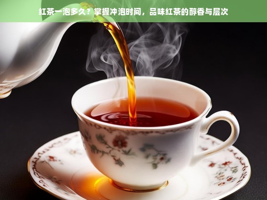 红茶一泡多久？掌握冲泡时间，品味红茶的醇香与层次