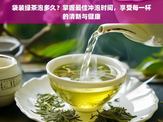 袋装绿茶泡多久？掌握最佳冲泡时间，享受每一杯的清新与健康