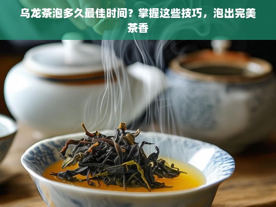 乌龙茶泡多久最佳时间？掌握这些技巧，泡出完美茶香