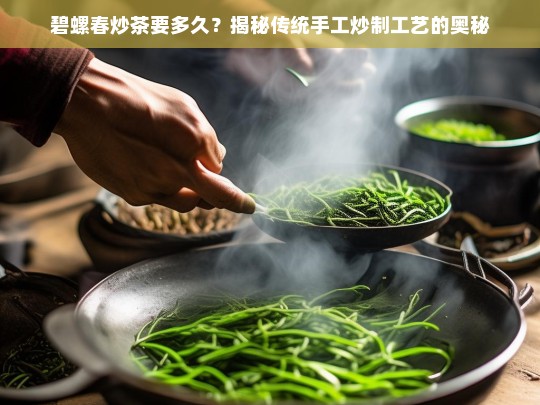 碧螺春炒茶要多久？揭秘传统手工炒制工艺的奥秘