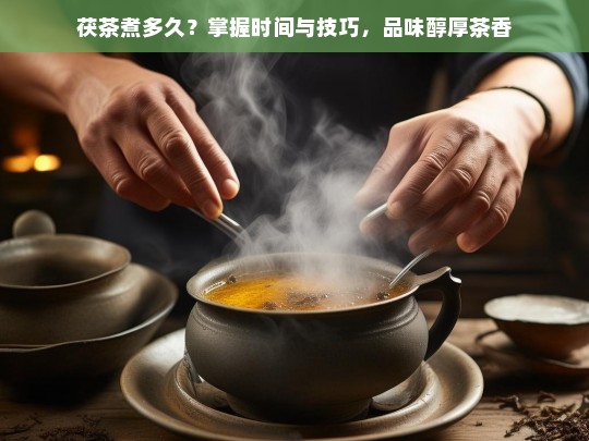 茯茶煮多久？掌握时间与技巧，品味醇厚茶香