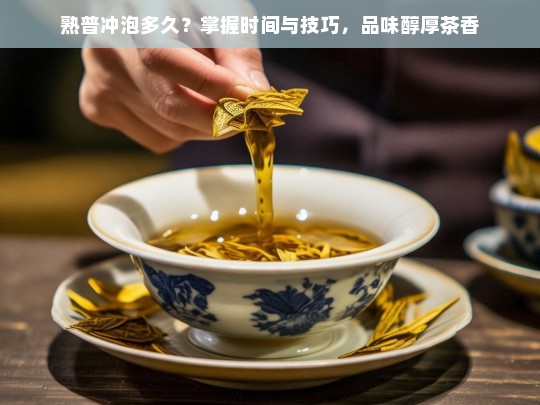 熟普冲泡多久？掌握时间与技巧，品味醇厚茶香