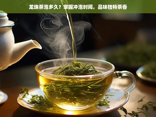 龙珠茶泡多久？掌握冲泡时间，品味独特茶香