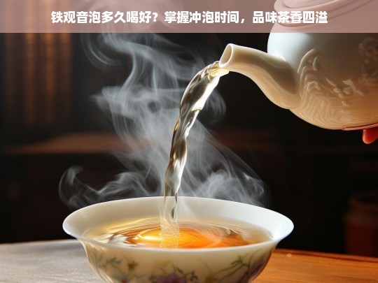 铁观音泡多久喝好？掌握冲泡时间，品味茶香四溢