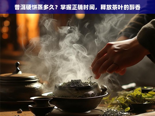 普洱硬饼蒸多久？掌握正确时间，释放茶叶的醇香