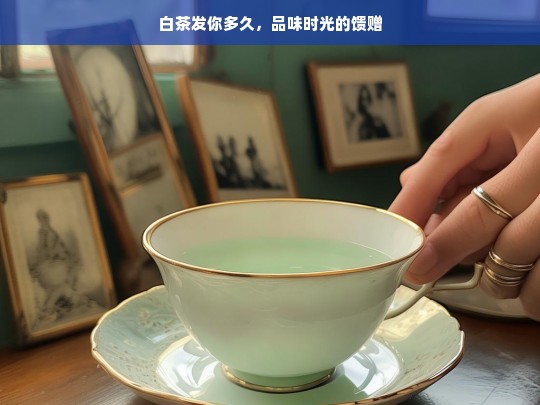 白茶发你多久，品味时光的馈赠