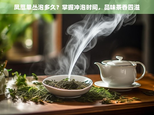 凤凰单丛泡多久？掌握冲泡时间，品味茶香四溢