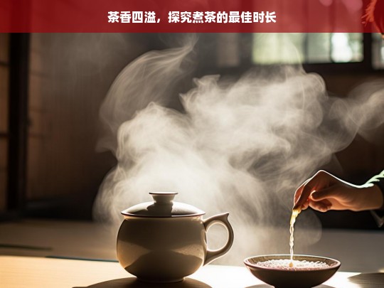 茶香四溢，探究煮茶的最佳时长