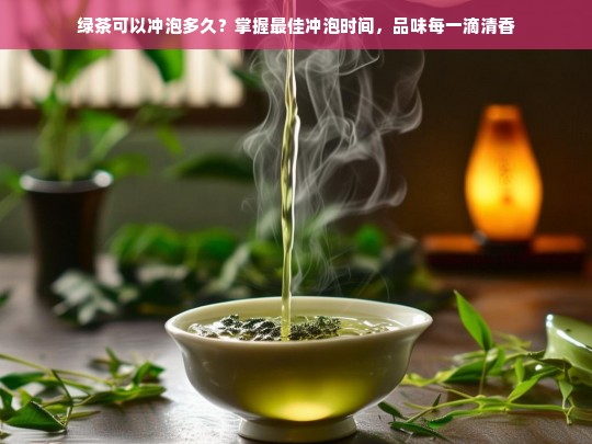 绿茶可以冲泡多久？掌握最佳冲泡时间，品味每一滴清香