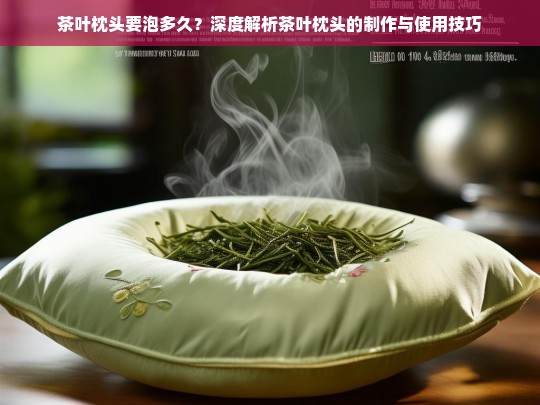 茶叶枕头要泡多久？深度解析茶叶枕头的制作与使用技巧