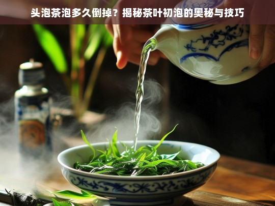 头泡茶泡多久倒掉？揭秘茶叶初泡的奥秘与技巧