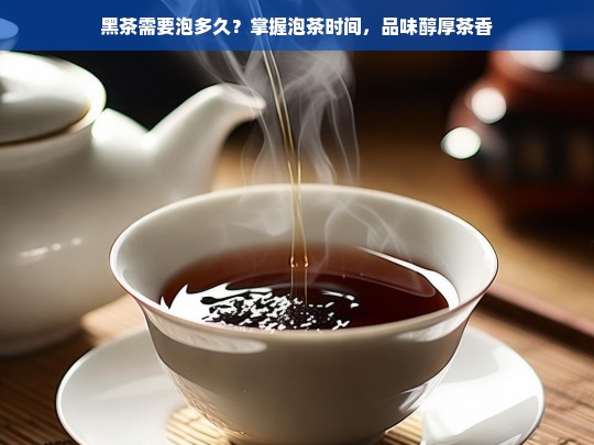 黑茶需要泡多久？掌握泡茶时间，品味醇厚茶香