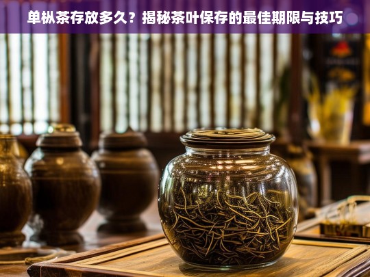 单枞茶存放多久？揭秘茶叶保存的最佳期限与技巧