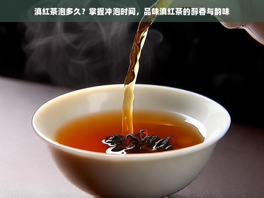 滇红茶泡多久？掌握冲泡时间，品味滇红茶的醇香与韵味