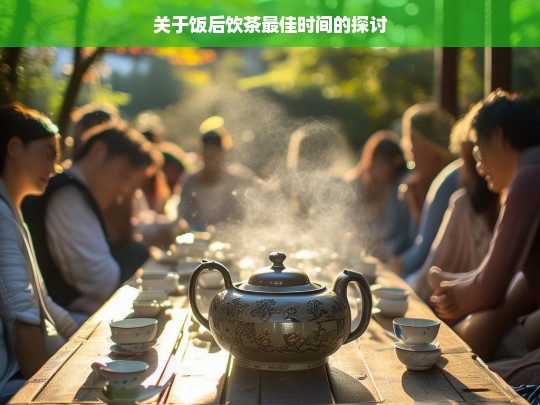 关于饭后饮茶最佳时间的探讨