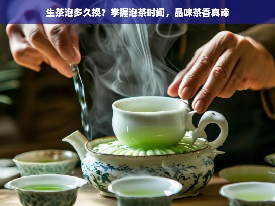 生茶泡多久换？掌握泡茶时间，品味茶香真谛