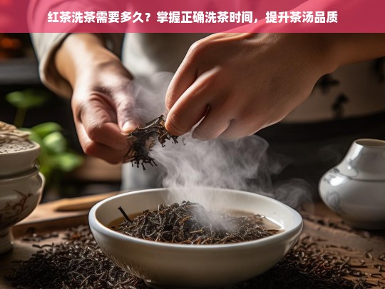 红茶洗茶需要多久？掌握正确洗茶时间，提升茶汤品质