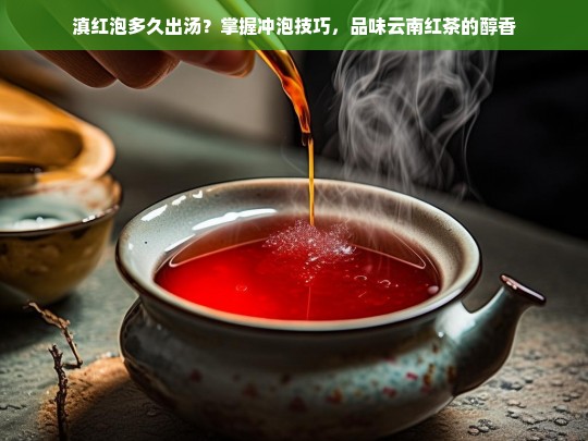 滇红泡多久出汤？掌握冲泡技巧，品味云南红茶的醇香