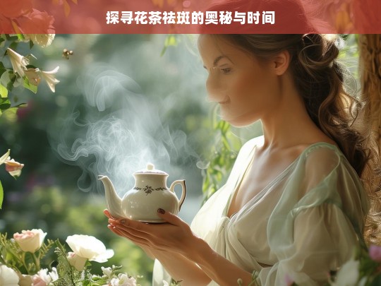 探寻花茶祛斑的奥秘与时间