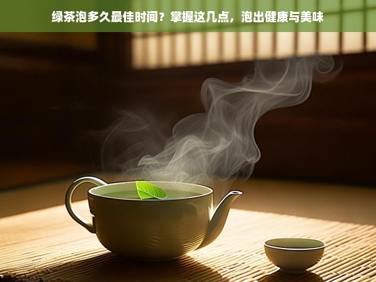 绿茶泡多久最佳时间？掌握这几点，泡出健康与美味