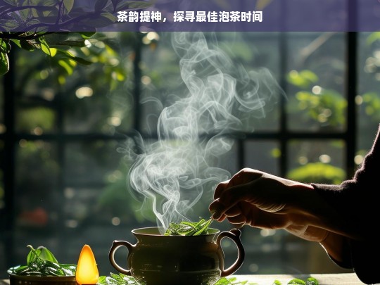 茶韵提神，探寻最佳泡茶时间