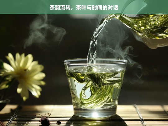 茶韵流转，茶叶与时间的对话