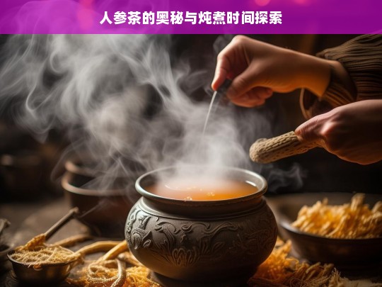 人参茶的奥秘与炖煮时间探索