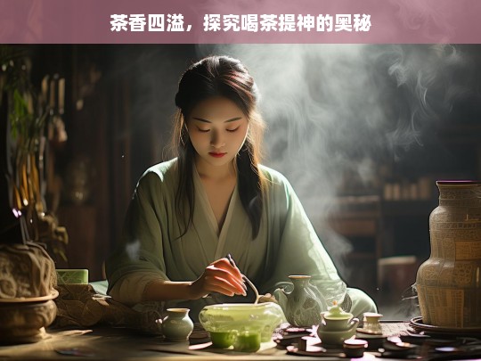 茶香四溢，探究喝茶提神的奥秘