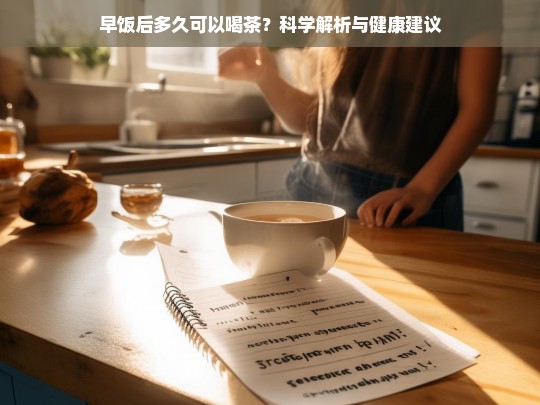 早饭后多久可以喝茶？科学解析与健康建议