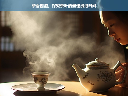 茶香四溢，探究茶叶的最佳浸泡时间