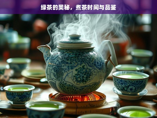 绿茶的奥秘，煮茶时间与品鉴