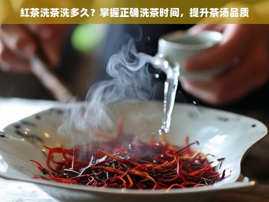 红茶洗茶洗多久？掌握正确洗茶时间，提升茶汤品质