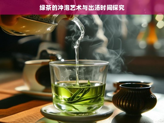 绿茶的冲泡艺术与出汤时间探究