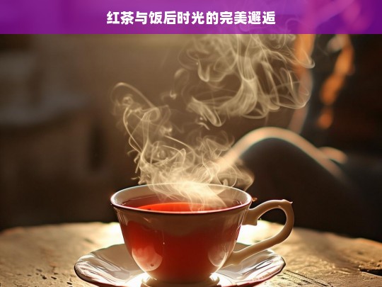 红茶与饭后时光的完美邂逅