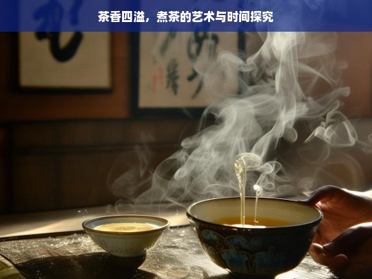 茶香四溢，煮茶的艺术与时间探究