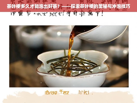 茶叶梗多久才能泡出好茶？——探索茶叶梗的奥秘与冲泡技巧