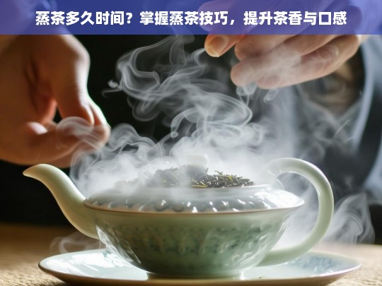 蒸茶多久时间？掌握蒸茶技巧，提升茶香与口感