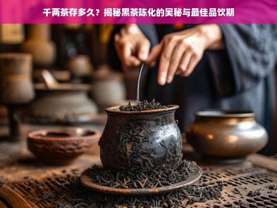 千两茶存多久？揭秘黑茶陈化的奥秘与最佳品饮期