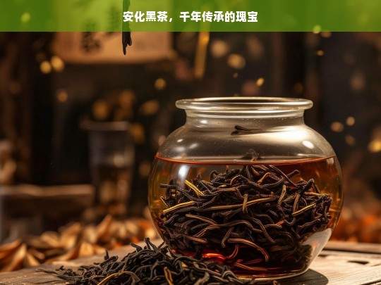 安化黑茶，千年传承的瑰宝