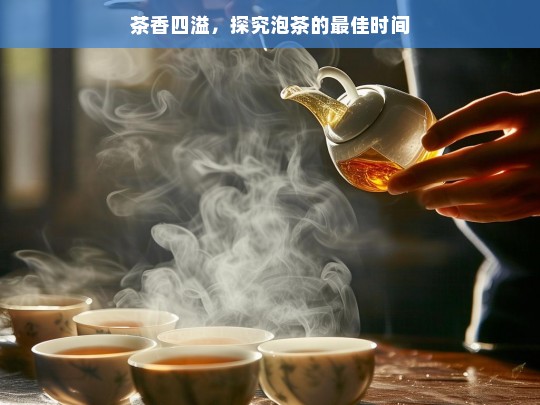 茶香四溢，探究泡茶的最佳时间