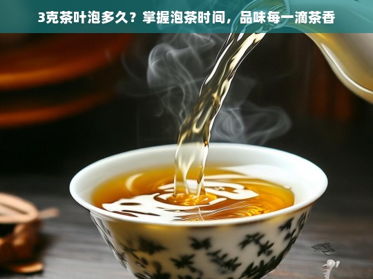 3克茶叶泡多久？掌握泡茶时间，品味每一滴茶香