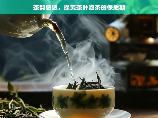 茶韵悠悠，探究茶叶泡茶的保质期