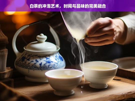 白茶的冲泡艺术，时间与品味的完美融合