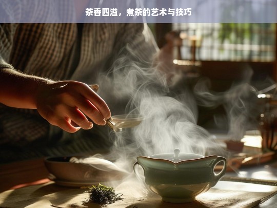 茶香四溢，煮茶的艺术与技巧