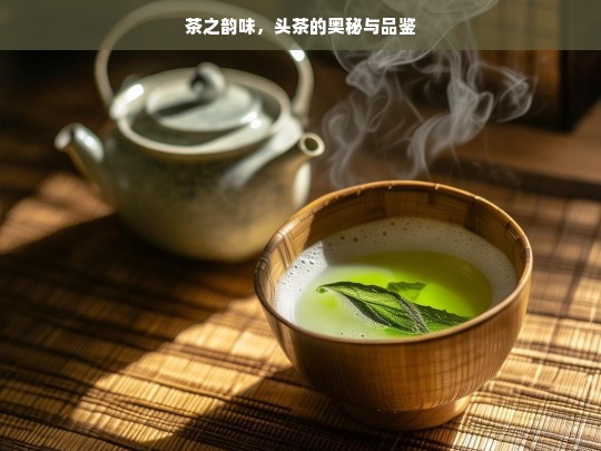 茶之韵味，头茶的奥秘与品鉴