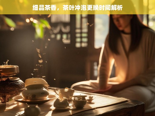 细品茶香，茶叶冲泡更换时间解析